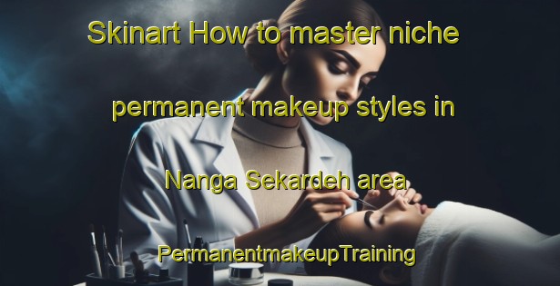 Skinart How to master niche permanent makeup styles in Nanga Sekardeh area | PermanentmakeupTraining | PermanentmakeupClasses | SkinartTraining-Malaysia