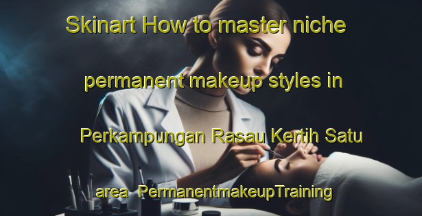 Skinart How to master niche permanent makeup styles in Perkampungan Rasau Kertih Satu area | PermanentmakeupTraining | PermanentmakeupClasses | SkinartTraining-Malaysia