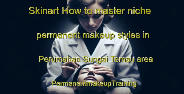 Skinart How to master niche permanent makeup styles in Perumahan Sungai Temau area | PermanentmakeupTraining | PermanentmakeupClasses | SkinartTraining-Malaysia