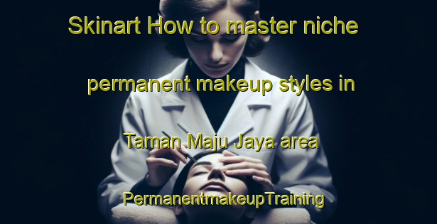 Skinart How to master niche permanent makeup styles in Taman Maju Jaya area | PermanentmakeupTraining | PermanentmakeupClasses | SkinartTraining-Malaysia