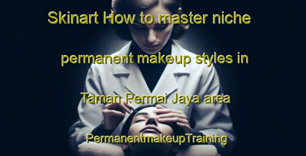 Skinart How to master niche permanent makeup styles in Taman Permai Jaya area | PermanentmakeupTraining | PermanentmakeupClasses | SkinartTraining-Malaysia