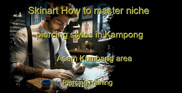 Skinart How to master niche piercing styles in Kampong Asam Kumbang area | PiercingTraining | PiercingClasses | SkinartTraining-Malaysia