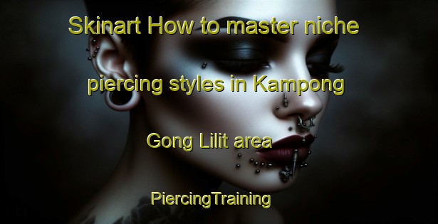 Skinart How to master niche piercing styles in Kampong Gong Lilit area | PiercingTraining | PiercingClasses | SkinartTraining-Malaysia