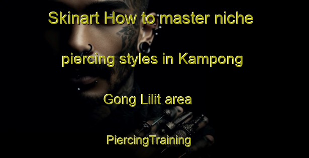 Skinart How to master niche piercing styles in Kampong Gong Lilit area | PiercingTraining | PiercingClasses | SkinartTraining-Malaysia