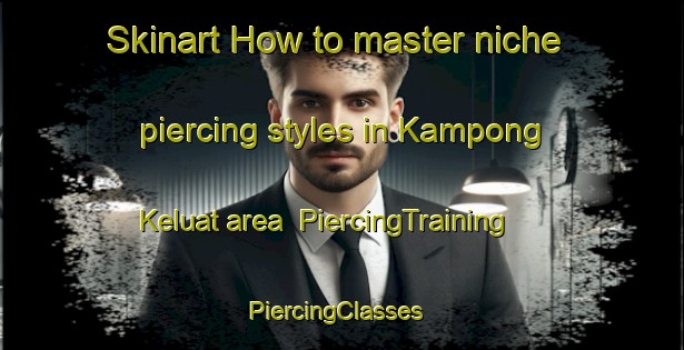 Skinart How to master niche piercing styles in Kampong Keluat area | PiercingTraining | PiercingClasses | SkinartTraining-Malaysia