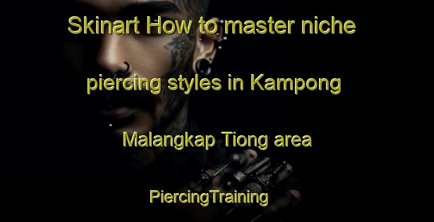 Skinart How to master niche piercing styles in Kampong Malangkap Tiong area | PiercingTraining | PiercingClasses | SkinartTraining-Malaysia