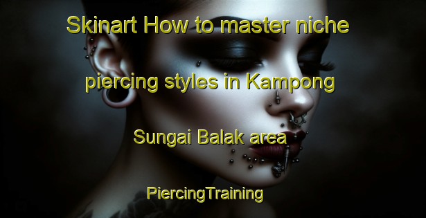 Skinart How to master niche piercing styles in Kampong Sungai Balak area | PiercingTraining | PiercingClasses | SkinartTraining-Malaysia