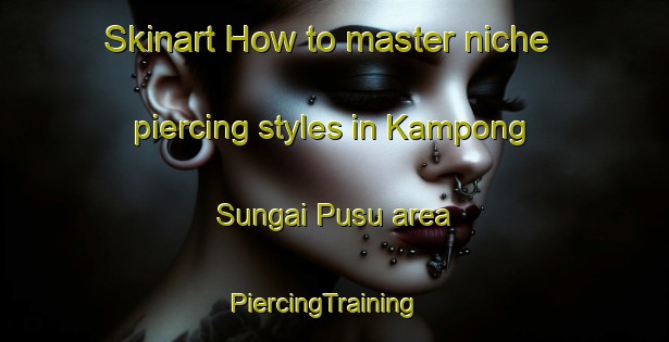 Skinart How to master niche piercing styles in Kampong Sungai Pusu area | PiercingTraining | PiercingClasses | SkinartTraining-Malaysia