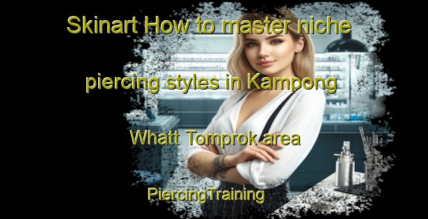 Skinart How to master niche piercing styles in Kampong Whatt Tomprok area | PiercingTraining | PiercingClasses | SkinartTraining-Malaysia