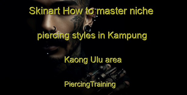 Skinart How to master niche piercing styles in Kampung Kaong Ulu area | PiercingTraining | PiercingClasses | SkinartTraining-Malaysia