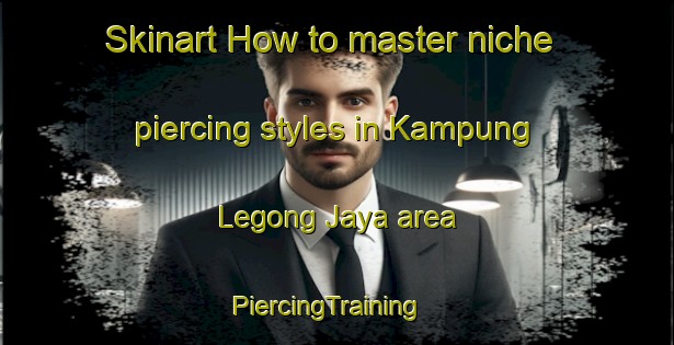 Skinart How to master niche piercing styles in Kampung Legong Jaya area | PiercingTraining | PiercingClasses | SkinartTraining-Malaysia