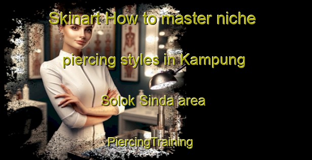 Skinart How to master niche piercing styles in Kampung Solok Sinda area | PiercingTraining | PiercingClasses | SkinartTraining-Malaysia