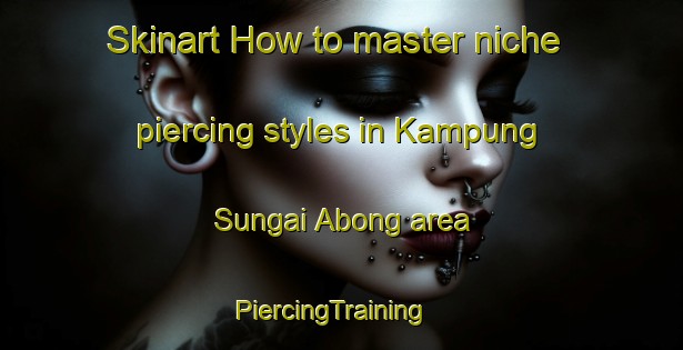Skinart How to master niche piercing styles in Kampung Sungai Abong area | PiercingTraining | PiercingClasses | SkinartTraining-Malaysia