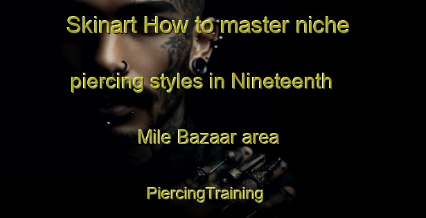 Skinart How to master niche piercing styles in Nineteenth Mile Bazaar area | PiercingTraining | PiercingClasses | SkinartTraining-Malaysia