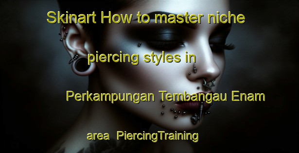 Skinart How to master niche piercing styles in Perkampungan Tembangau Enam area | PiercingTraining | PiercingClasses | SkinartTraining-Malaysia