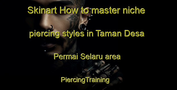 Skinart How to master niche piercing styles in Taman Desa Permai Selaru area | PiercingTraining | PiercingClasses | SkinartTraining-Malaysia