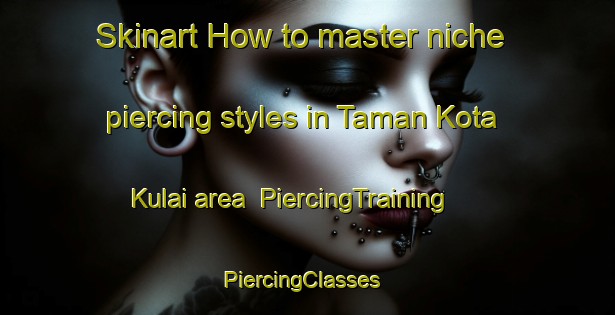 Skinart How to master niche piercing styles in Taman Kota Kulai area | PiercingTraining | PiercingClasses | SkinartTraining-Malaysia