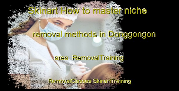 Skinart How to master niche removal methods in Donggongon area | #RemovalTraining #RemovalClasses #SkinartTraining-Malaysia