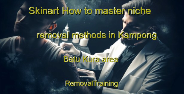 Skinart How to master niche removal methods in Kampong Batu Kura area | RemovalTraining | RemovalClasses | SkinartTraining-Malaysia
