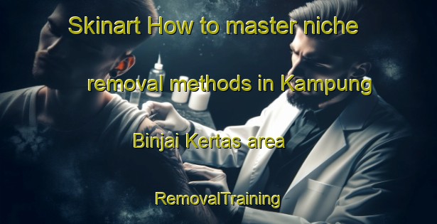 Skinart How to master niche removal methods in Kampung Binjai Kertas area | RemovalTraining | RemovalClasses | SkinartTraining-Malaysia