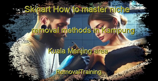 Skinart How to master niche removal methods in Kampung Kuala Menjing area | RemovalTraining | RemovalClasses | SkinartTraining-Malaysia
