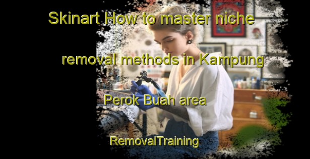 Skinart How to master niche removal methods in Kampung Perok Buah area | RemovalTraining | RemovalClasses | SkinartTraining-Malaysia