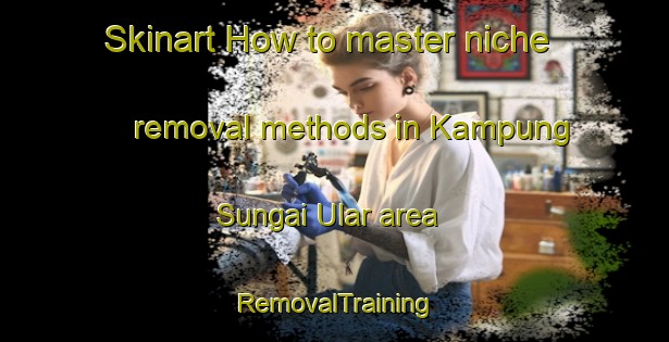 Skinart How to master niche removal methods in Kampung Sungai Ular area | RemovalTraining | RemovalClasses | SkinartTraining-Malaysia