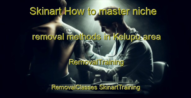 Skinart How to master niche removal methods in Kelupu area | #RemovalTraining #RemovalClasses #SkinartTraining-Malaysia