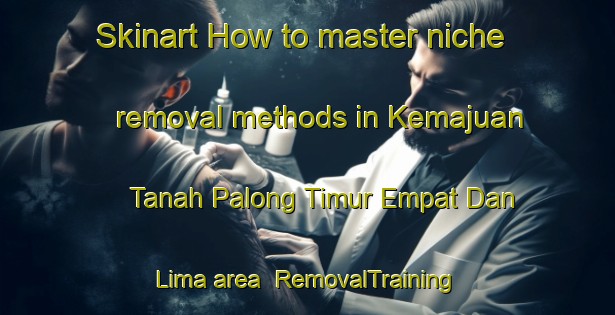 Skinart How to master niche removal methods in Kemajuan Tanah Palong Timur Empat Dan Lima area | RemovalTraining | RemovalClasses | SkinartTraining-Malaysia