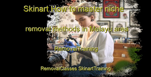 Skinart How to master niche removal methods in Melayu area | #RemovalTraining #RemovalClasses #SkinartTraining-Malaysia