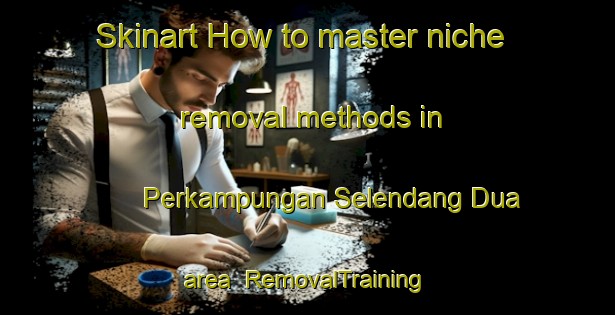 Skinart How to master niche removal methods in Perkampungan Selendang Dua area | RemovalTraining | RemovalClasses | SkinartTraining-Malaysia