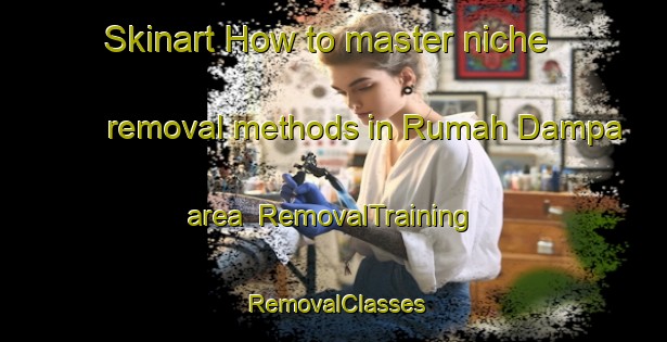 Skinart How to master niche removal methods in Rumah Dampa area | RemovalTraining | RemovalClasses | SkinartTraining-Malaysia