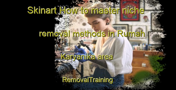 Skinart How to master niche removal methods in Rumah Karyanika area | RemovalTraining | RemovalClasses | SkinartTraining-Malaysia
