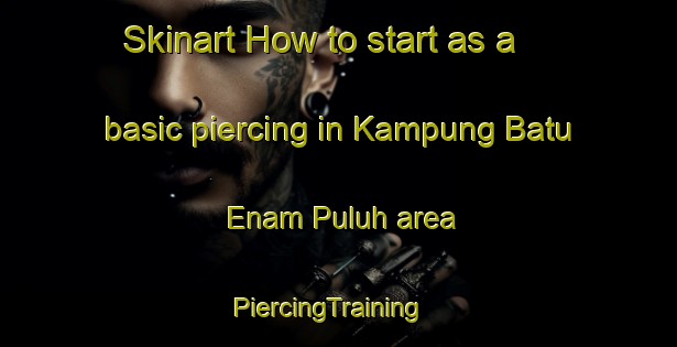 Skinart How to start as a basic piercing in Kampung Batu Enam Puluh area | PiercingTraining | PiercingClasses | SkinartTraining-Malaysia