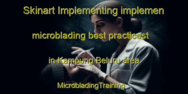 Skinart Implementing implemen microblading best practicest in Kampung Beluru area | MicrobladingTraining | MicrobladingClasses | SkinartTraining-Malaysia