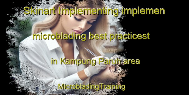 Skinart Implementing implemen microblading best practicest in Kampung Paruh area | MicrobladingTraining | MicrobladingClasses | SkinartTraining-Malaysia