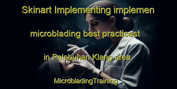 Skinart Implementing implemen microblading best practicest in Pelabuhan Klang area | MicrobladingTraining | MicrobladingClasses | SkinartTraining-Malaysia