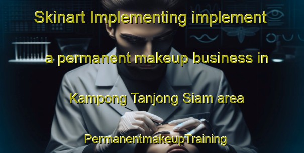 Skinart Implementing implement a permanent makeup business in Kampong Tanjong Siam area | PermanentmakeupTraining | PermanentmakeupClasses | SkinartTraining-Malaysia