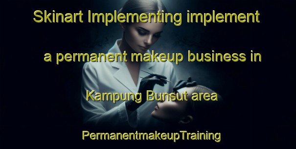 Skinart Implementing implement a permanent makeup business in Kampung Bunsut area | PermanentmakeupTraining | PermanentmakeupClasses | SkinartTraining-Malaysia