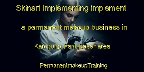 Skinart Implementing implement a permanent makeup business in Kampung Parit Besar area | PermanentmakeupTraining | PermanentmakeupClasses | SkinartTraining-Malaysia