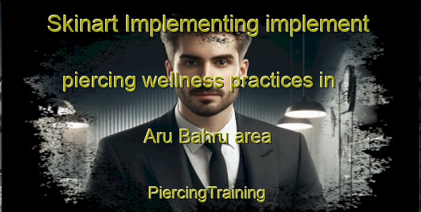 Skinart Implementing implement piercing wellness practices in Aru Bahru area | #PiercingTraining #PiercingClasses #SkinartTraining-Malaysia