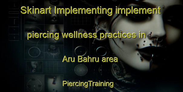 Skinart Implementing implement piercing wellness practices in Aru Bahru area | PiercingTraining | PiercingClasses | SkinartTraining-Malaysia