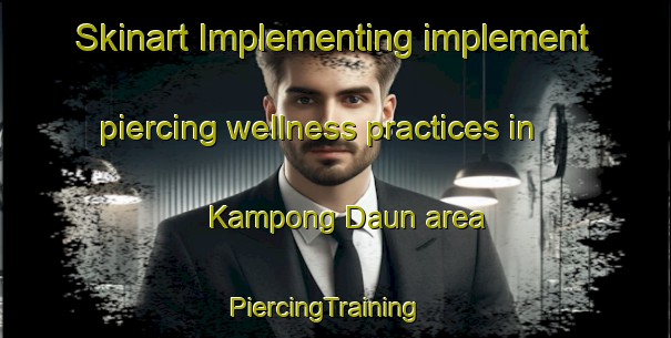 Skinart Implementing implement piercing wellness practices in Kampong Daun area | PiercingTraining | PiercingClasses | SkinartTraining-Malaysia