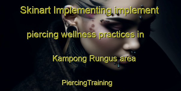 Skinart Implementing implement piercing wellness practices in Kampong Rungus area | PiercingTraining | PiercingClasses | SkinartTraining-Malaysia