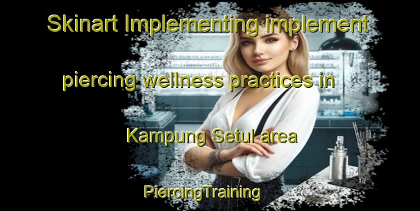 Skinart Implementing implement piercing wellness practices in Kampung Setul area | PiercingTraining | PiercingClasses | SkinartTraining-Malaysia