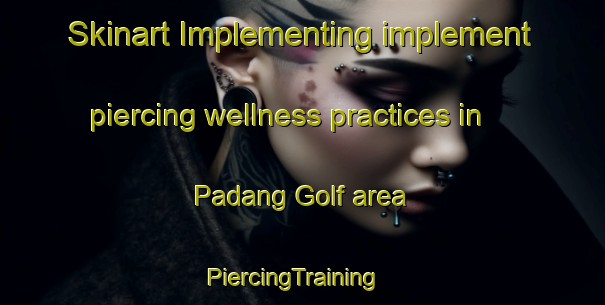 Skinart Implementing implement piercing wellness practices in Padang Golf area | PiercingTraining | PiercingClasses | SkinartTraining-Malaysia