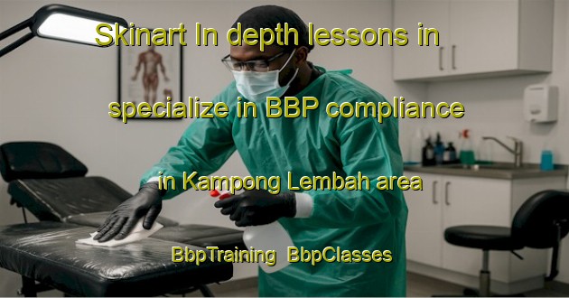 Skinart In-depth lessons in specialize in BBP compliance in Kampong Lembah area | BbpTraining | BbpClasses | SkinartTraining-Malaysia