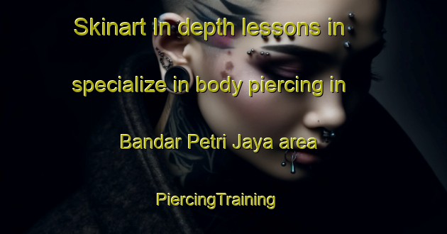 Skinart In-depth lessons in specialize in body piercing in Bandar Petri Jaya area | PiercingTraining | PiercingClasses | SkinartTraining-Malaysia