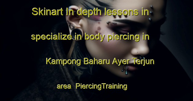 Skinart In-depth lessons in specialize in body piercing in Kampong Baharu Ayer Terjun area | PiercingTraining | PiercingClasses | SkinartTraining-Malaysia