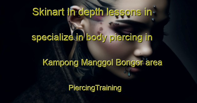 Skinart In-depth lessons in specialize in body piercing in Kampong Manggol Bongor area | PiercingTraining | PiercingClasses | SkinartTraining-Malaysia